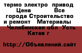 термо-электро  привод › Цена ­ 2 500 - Все города Строительство и ремонт » Материалы   . Челябинская обл.,Усть-Катав г.